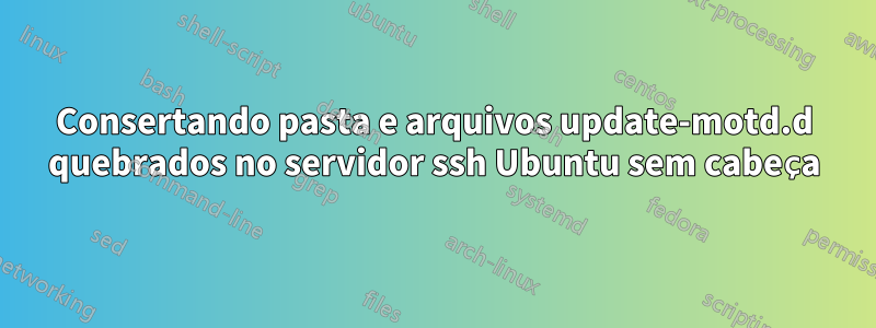 Consertando pasta e arquivos update-motd.d quebrados no servidor ssh Ubuntu sem cabeça