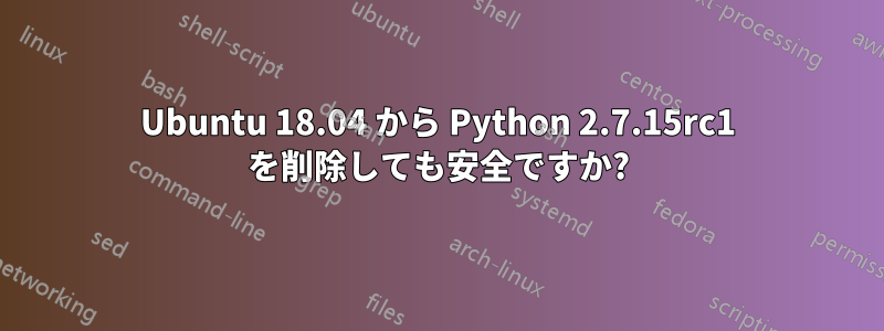 Ubuntu 18.04 から Python 2.7.15rc1 を削除しても安全ですか?