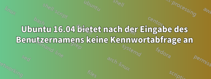 Ubuntu 16.04 bietet nach der Eingabe des Benutzernamens keine Kennwortabfrage an