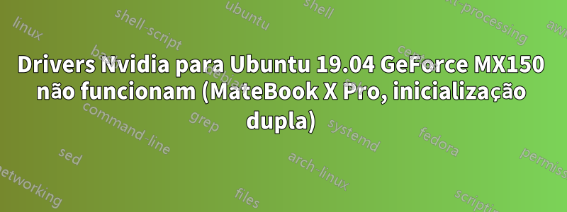 Drivers Nvidia para Ubuntu 19.04 GeForce MX150 não funcionam (MateBook X Pro, inicialização dupla)