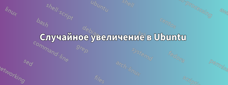 Случайное увеличение в Ubuntu