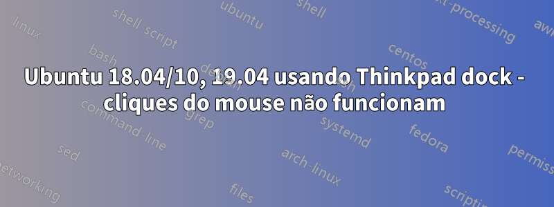 Ubuntu 18.04/10, 19.04 usando Thinkpad dock - cliques do mouse não funcionam