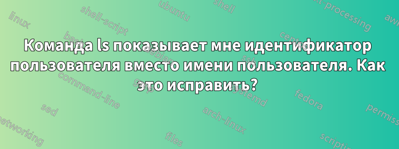 Команда ls показывает мне идентификатор пользователя вместо имени пользователя. Как это исправить?