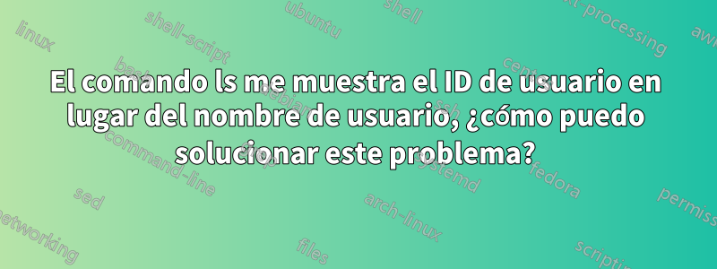 El comando ls me muestra el ID de usuario en lugar del nombre de usuario, ¿cómo puedo solucionar este problema?