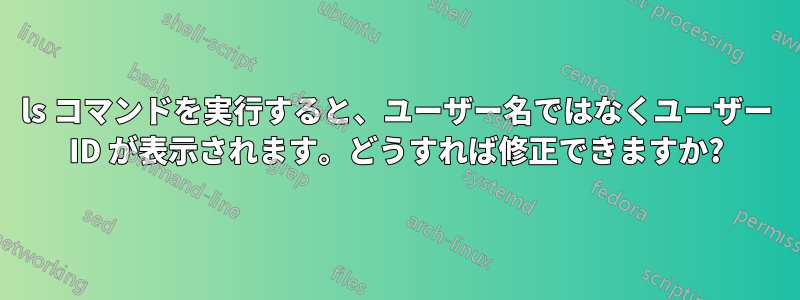 ls コマンドを実行すると、ユーザー名ではなくユーザー ID が表示されます。どうすれば修正できますか?