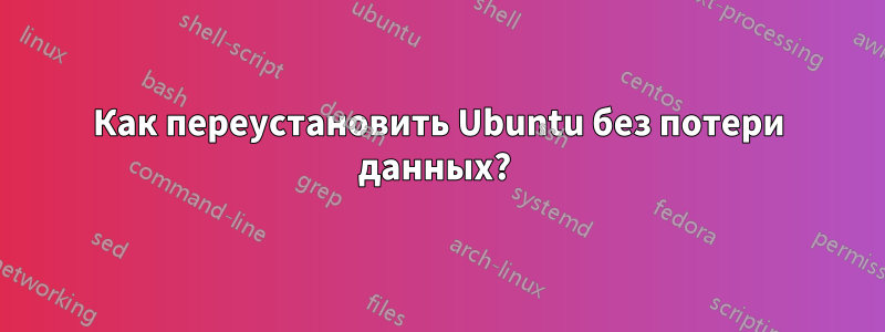 Как переустановить Ubuntu без потери данных? 