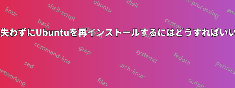 データを失わずにUbuntuを再インストールするにはどうすればいいですか? 
