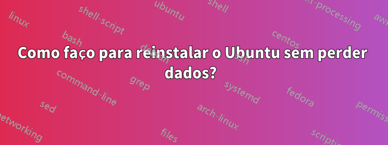 Como faço para reinstalar o Ubuntu sem perder dados? 