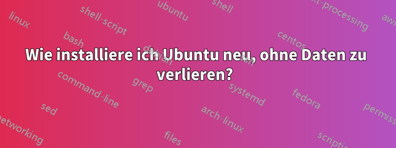 Wie installiere ich Ubuntu neu, ohne Daten zu verlieren? 