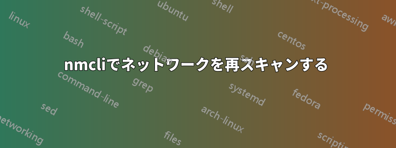 nmcliでネットワークを再スキャンする