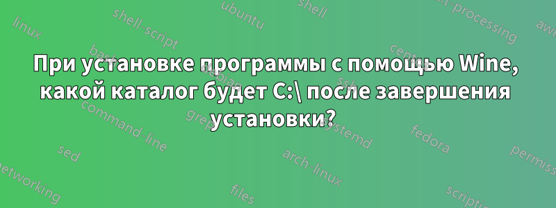 При установке программы с помощью Wine, какой каталог будет C:\ после завершения установки? 