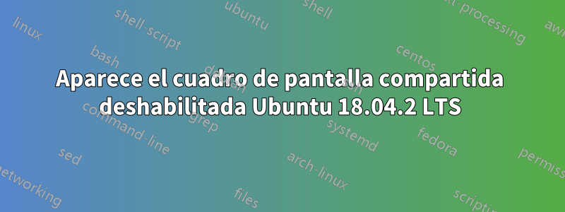 Aparece el cuadro de pantalla compartida deshabilitada Ubuntu 18.04.2 LTS