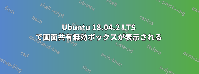 Ubuntu 18.04.2 LTS で画面共有無効ボックスが表示される