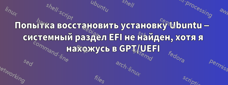 Попытка восстановить установку Ubuntu — системный раздел EFI не найден, хотя я нахожусь в GPT/UEFI
