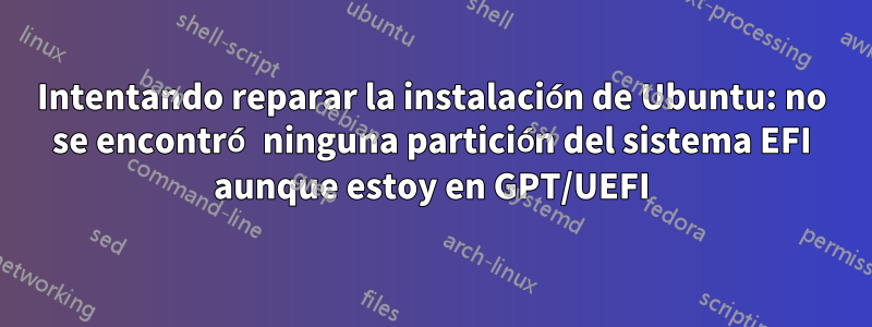 Intentando reparar la instalación de Ubuntu: no se encontró ninguna partición del sistema EFI aunque estoy en GPT/UEFI