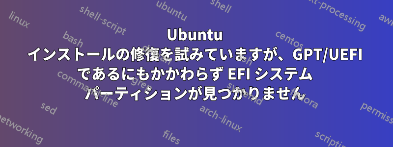 Ubuntu インストールの修復を試みていますが、GPT/UEFI であるにもかかわらず EFI システム パーティションが見つかりません