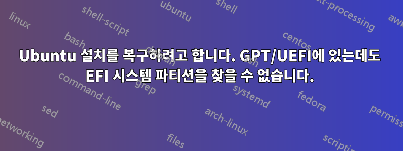 Ubuntu 설치를 복구하려고 합니다. GPT/UEFI에 있는데도 EFI 시스템 파티션을 찾을 수 없습니다.