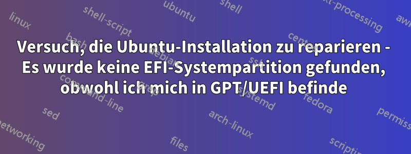 Versuch, die Ubuntu-Installation zu reparieren - Es wurde keine EFI-Systempartition gefunden, obwohl ich mich in GPT/UEFI befinde