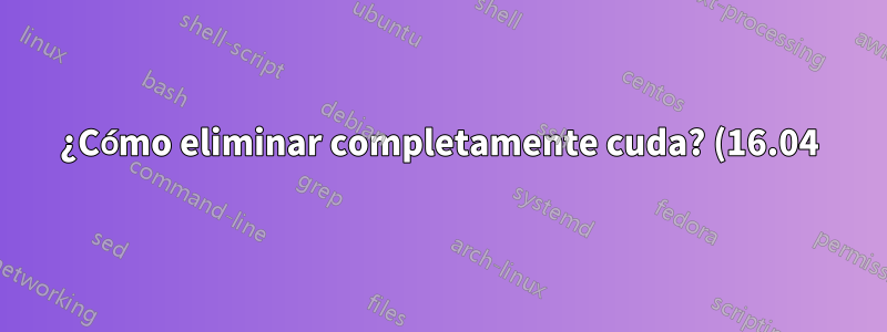 ¿Cómo eliminar completamente cuda? (16.04)