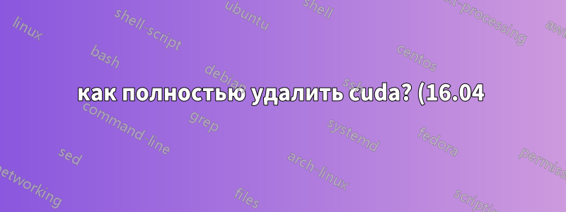 как полностью удалить cuda? (16.04)