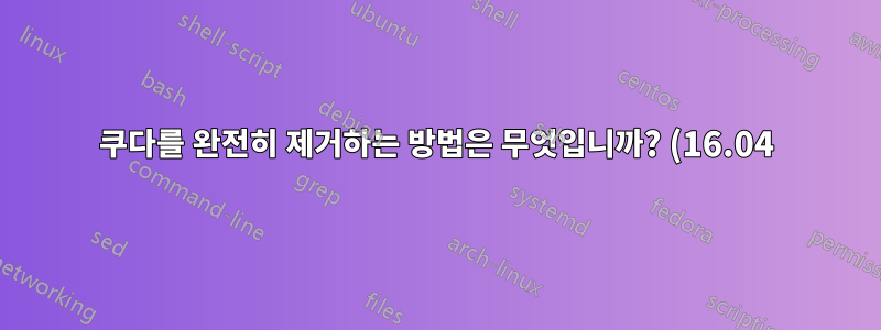 쿠다를 완전히 제거하는 방법은 무엇입니까? (16.04)