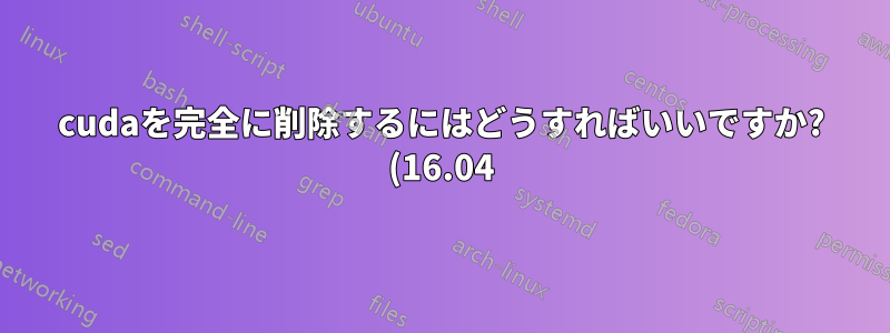 cudaを完全に削除するにはどうすればいいですか? (16.04)