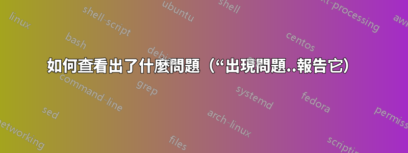 如何查看出了什麼問題（“出現問題..報告它）