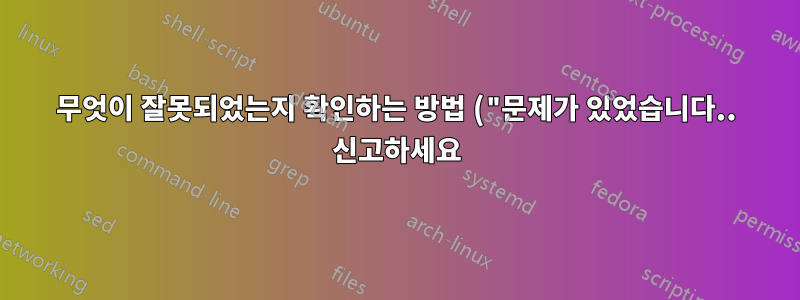 무엇이 잘못되었는지 확인하는 방법 ("문제가 있었습니다.. 신고하세요)