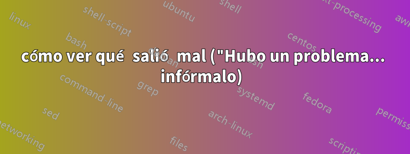 cómo ver qué salió mal ("Hubo un problema... infórmalo) 