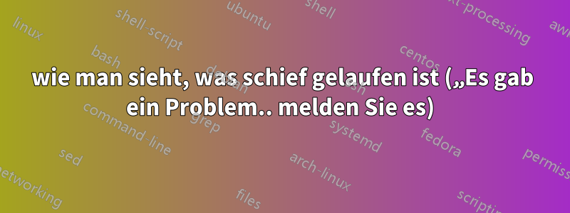 wie man sieht, was schief gelaufen ist („Es gab ein Problem.. melden Sie es) 