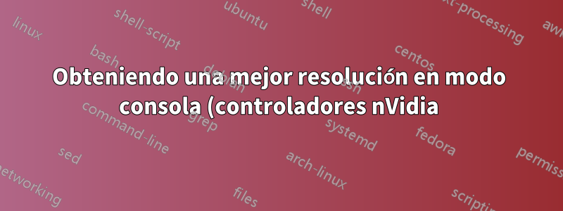 Obteniendo una mejor resolución en modo consola (controladores nVidia)
