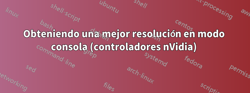 Obteniendo una mejor resolución en modo consola (controladores nVidia)