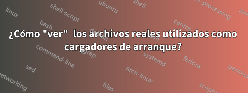 ¿Cómo "ver" los archivos reales utilizados como cargadores de arranque?