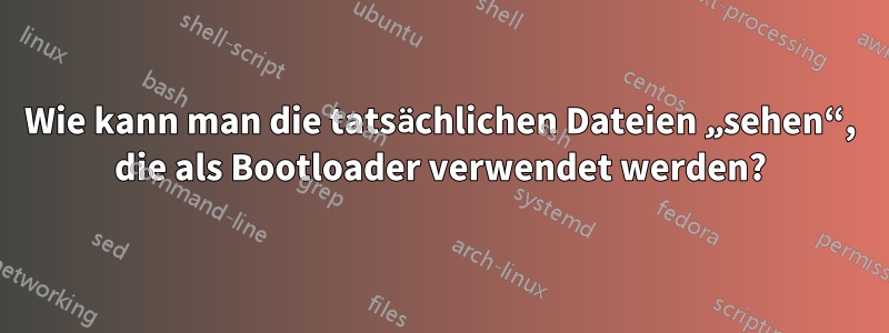 Wie kann man die tatsächlichen Dateien „sehen“, die als Bootloader verwendet werden?