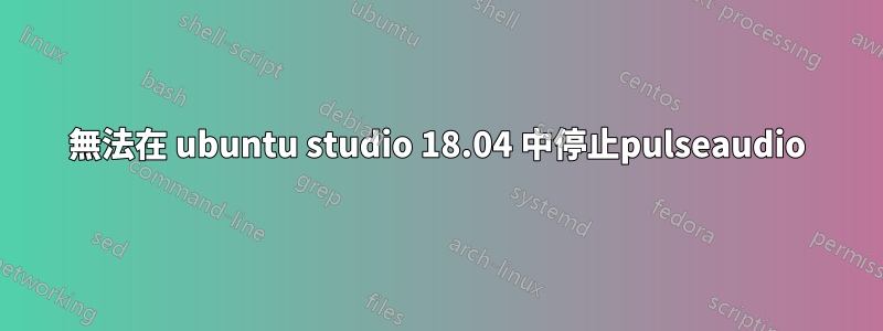 無法在 ubuntu studio 18.04 中停止pulseaudio