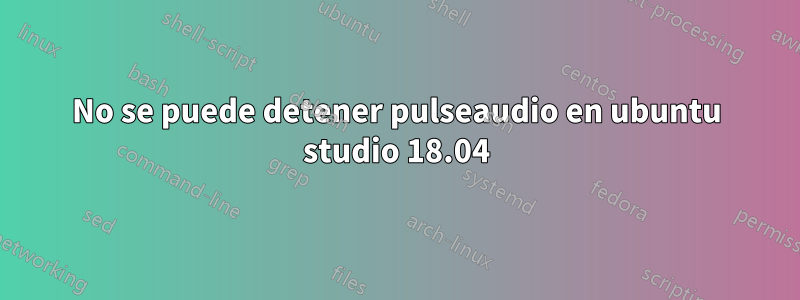 No se puede detener pulseaudio en ubuntu studio 18.04