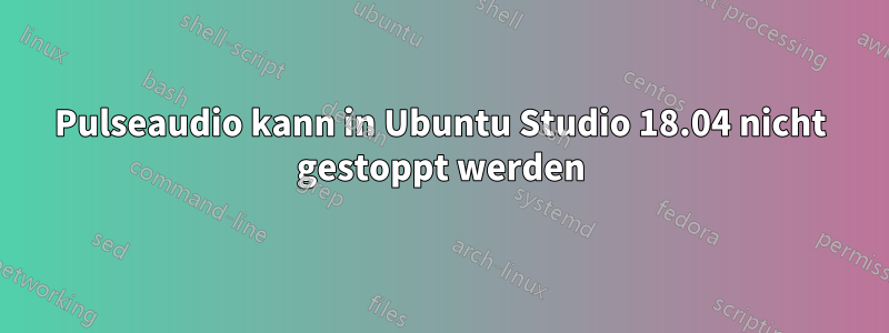 Pulseaudio kann in Ubuntu Studio 18.04 nicht gestoppt werden