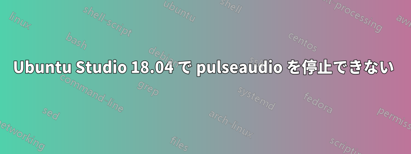 Ubuntu Studio 18.04 で pulseaudio を停止できない