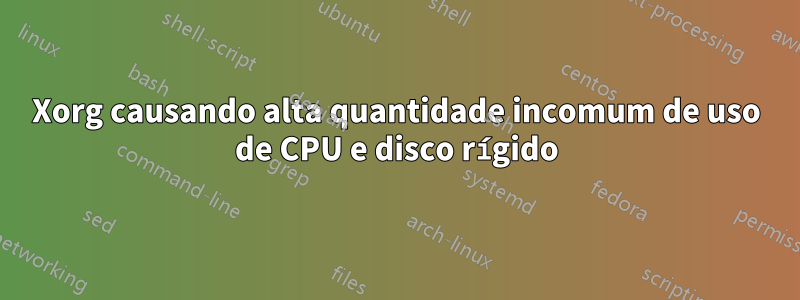 Xorg causando alta quantidade incomum de uso de CPU e disco rígido