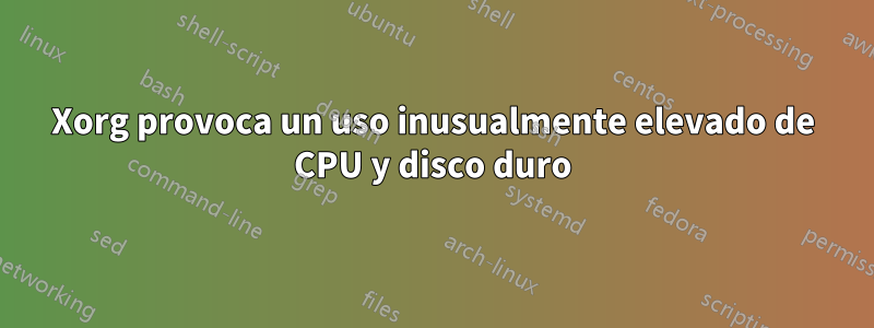 Xorg provoca un uso inusualmente elevado de CPU y disco duro