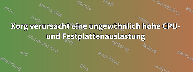 Xorg verursacht eine ungewöhnlich hohe CPU- und Festplattenauslastung