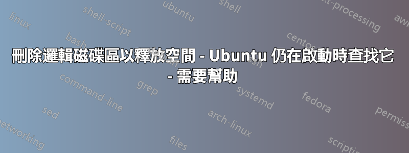 刪除邏輯磁碟區以釋放空間 - Ubuntu 仍在啟動時查找它 - 需要幫助