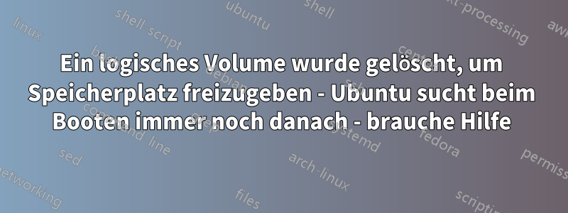 Ein logisches Volume wurde gelöscht, um Speicherplatz freizugeben - Ubuntu sucht beim Booten immer noch danach - brauche Hilfe