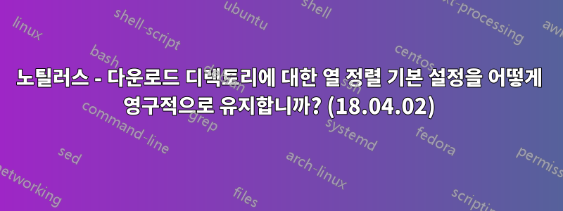 노틸러스 - 다운로드 디렉토리에 대한 열 정렬 기본 설정을 어떻게 영구적으로 유지합니까? (18.04.02)