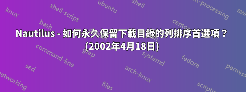 Nautilus - 如何永久保留下載目錄的列排序首選項？ (2002年4月18日)