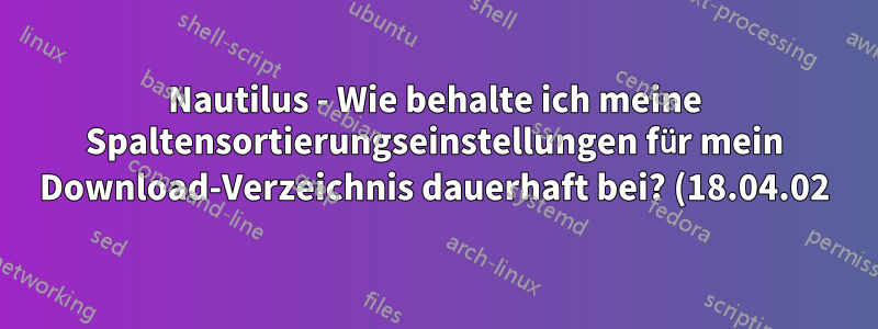 Nautilus - Wie behalte ich meine Spaltensortierungseinstellungen für mein Download-Verzeichnis dauerhaft bei? (18.04.02)