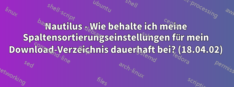 Nautilus - Wie behalte ich meine Spaltensortierungseinstellungen für mein Download-Verzeichnis dauerhaft bei? (18.04.02)