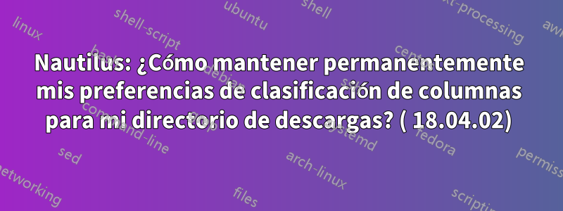 Nautilus: ¿Cómo mantener permanentemente mis preferencias de clasificación de columnas para mi directorio de descargas? ( 18.04.02)