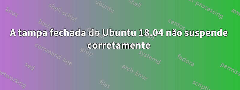 A tampa fechada do Ubuntu 18.04 não suspende corretamente