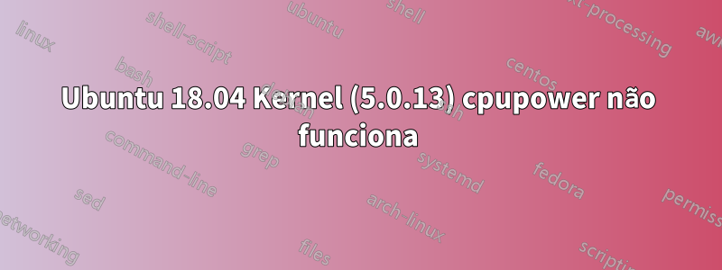 Ubuntu 18.04 Kernel (5.0.13) cpupower não funciona